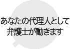 あなたの代理人として弁護士が動きます