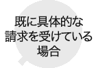 既に具体的な請求を受けている場合