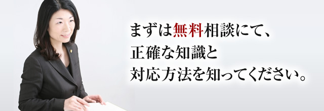 まずは無料相談にて、正確な知識と対応方法を知ってください。